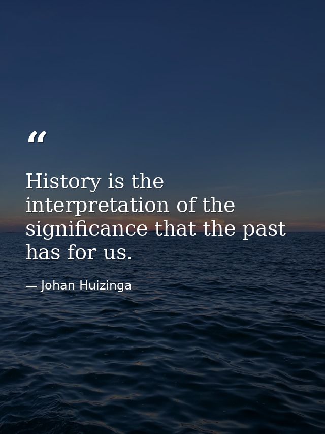 History is the interpretation of the significance that the past has for us. — Johan Huizinga