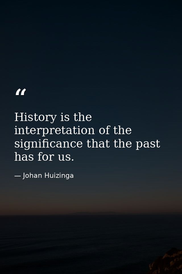 History is the interpretation of the significance that the past has for us. — Johan Huizinga