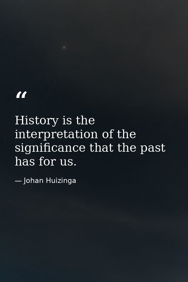 History is the interpretation of the significance that the past has for us. — Johan Huizinga