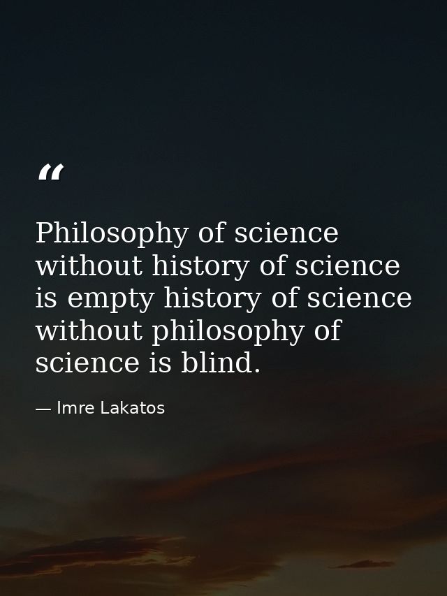 Philosophy of science without history of science is empty history of science without philosophy of science is blind. — Imre Lakatos