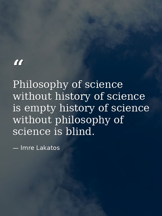 Philosophy of science without history of science is empty history of science without philosophy of science is blind. — Imre Lakatos