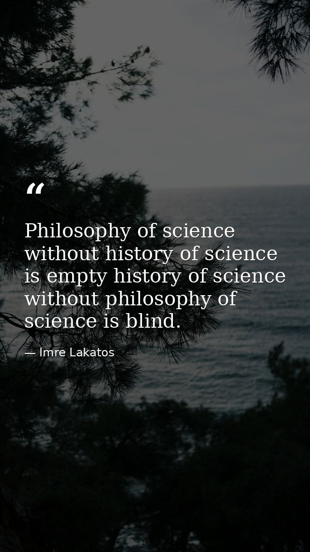 Philosophy of science without history of science is empty history of science without philosophy of science is blind. — Imre Lakatos
