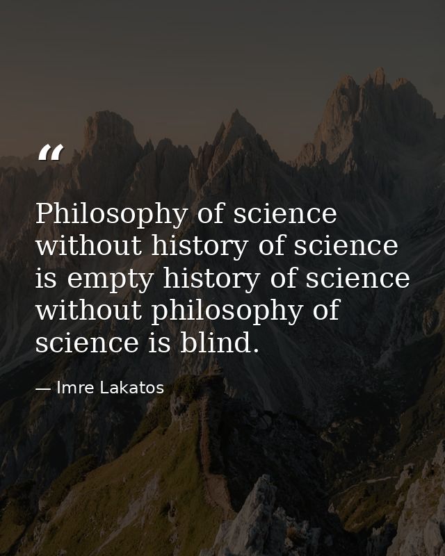 Philosophy of science without history of science is empty history of science without philosophy of science is blind. — Imre Lakatos