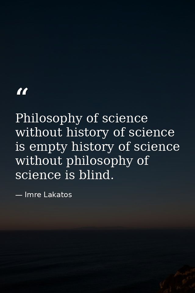 Philosophy of science without history of science is empty history of science without philosophy of science is blind. — Imre Lakatos