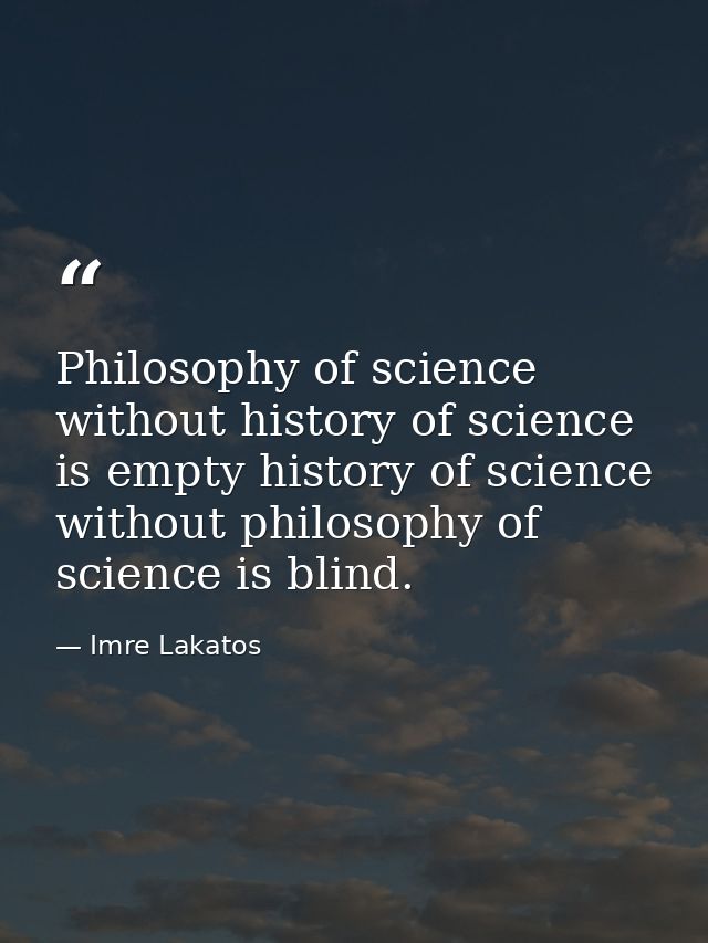 Philosophy of science without history of science is empty history of science without philosophy of science is blind. — Imre Lakatos
