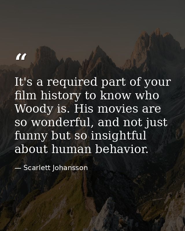 It's a required part of your film history to know who Woody is. His movies are so wonderful, and not just funny but so i — Scarlett Johansson