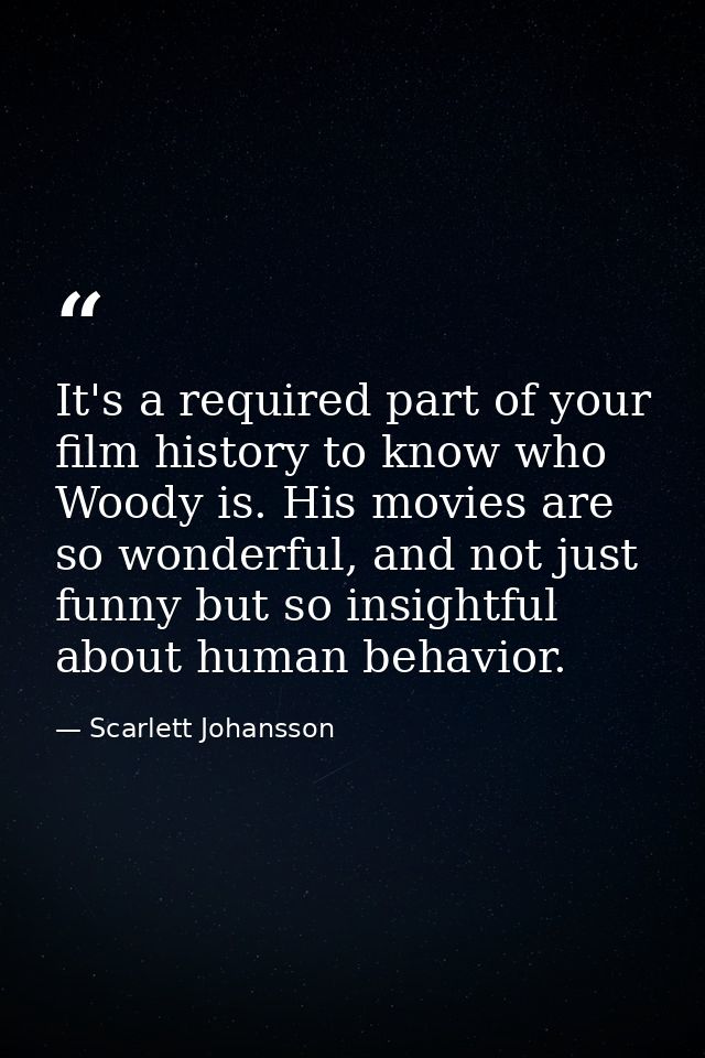 It's a required part of your film history to know who Woody is. His movies are so wonderful, and not just funny but so i — Scarlett Johansson
