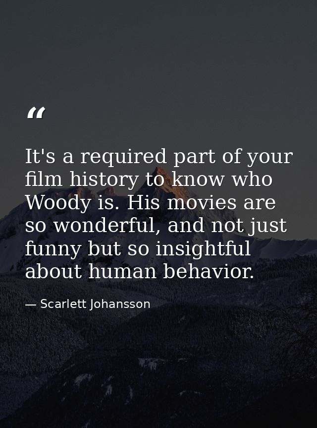 It's a required part of your film history to know who Woody is. His movies are so wonderful, and not just funny but so i — Scarlett Johansson