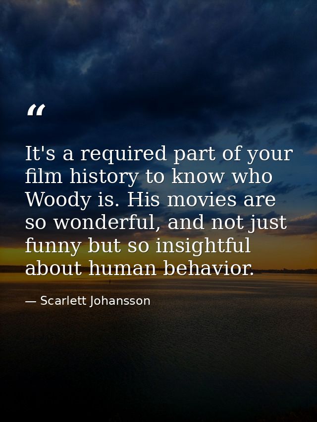 It's a required part of your film history to know who Woody is. His movies are so wonderful, and not just funny but so i — Scarlett Johansson