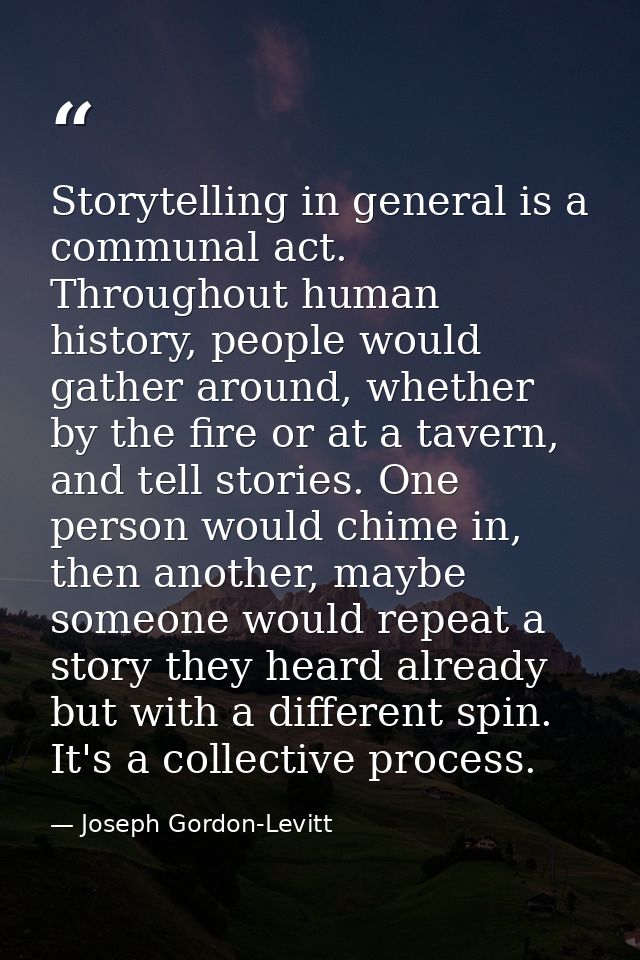 Storytelling in general is a communal act. Throughout human history, people would gather around, whether by the fire or  — Joseph Gordon-Levitt