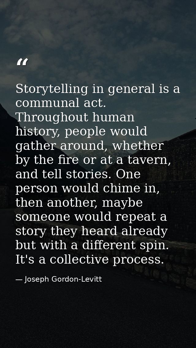 Storytelling in general is a communal act. Throughout human history, people would gather around, whether by the fire or  — Joseph Gordon-Levitt