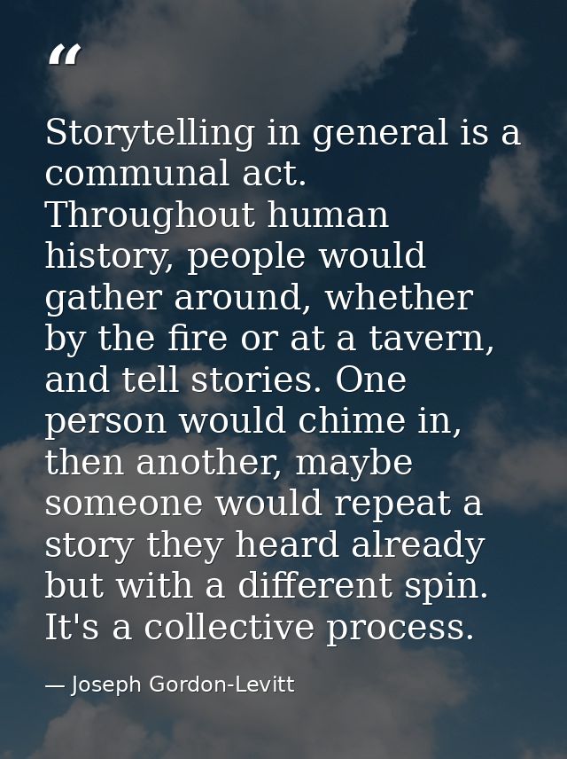 Storytelling in general is a communal act. Throughout human history, people would gather around, whether by the fire or  — Joseph Gordon-Levitt
