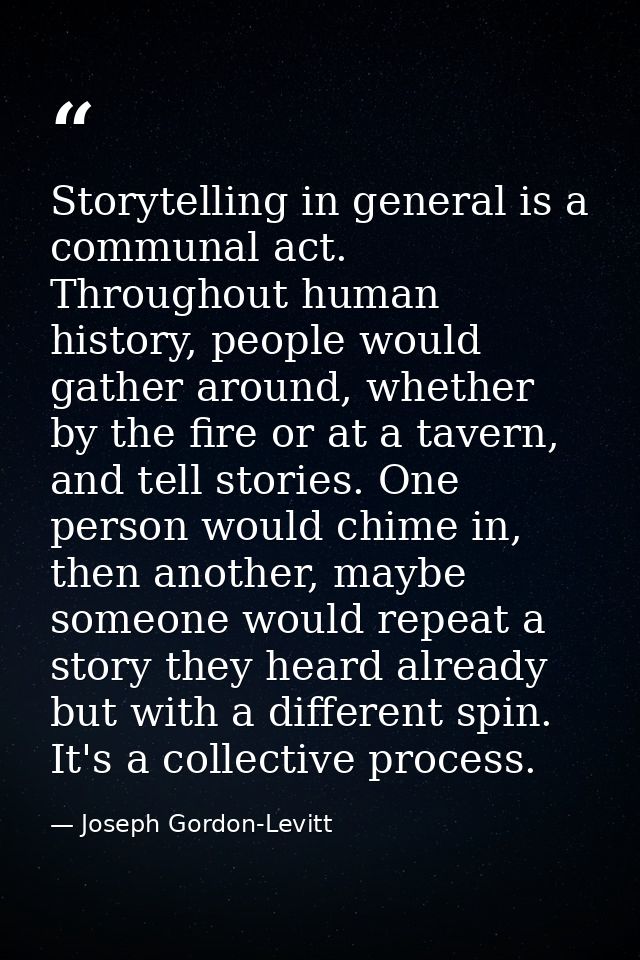 Storytelling in general is a communal act. Throughout human history, people would gather around, whether by the fire or  — Joseph Gordon-Levitt