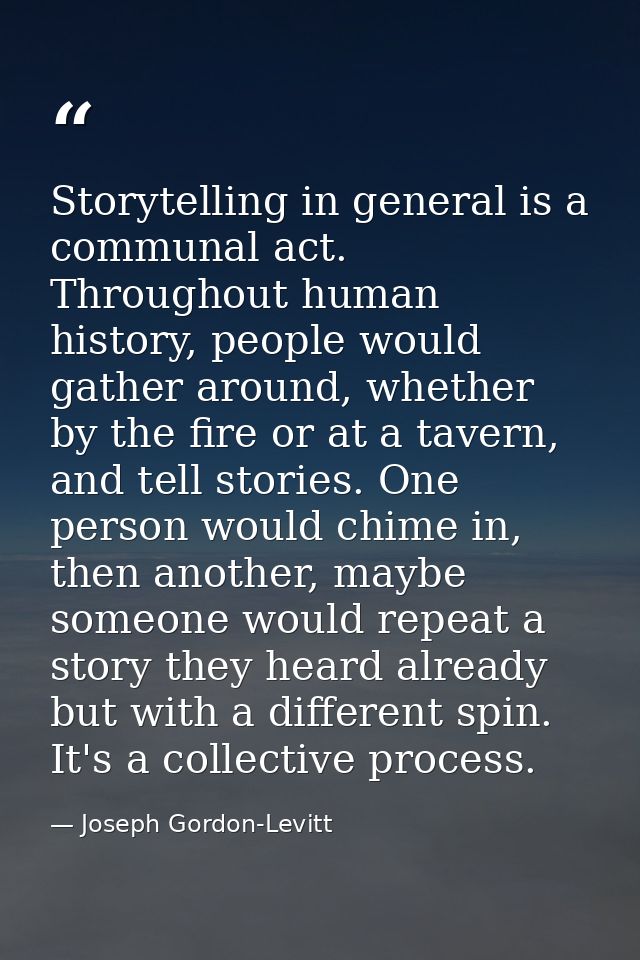 Storytelling in general is a communal act. Throughout human history, people would gather around, whether by the fire or  — Joseph Gordon-Levitt