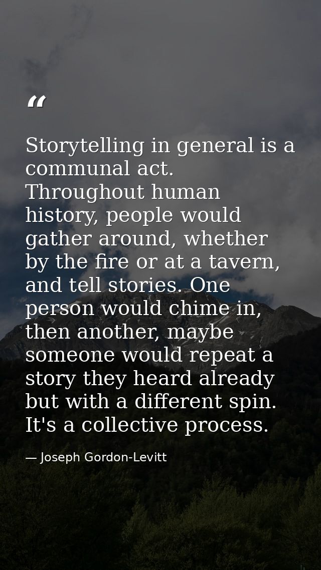 Storytelling in general is a communal act. Throughout human history, people would gather around, whether by the fire or  — Joseph Gordon-Levitt