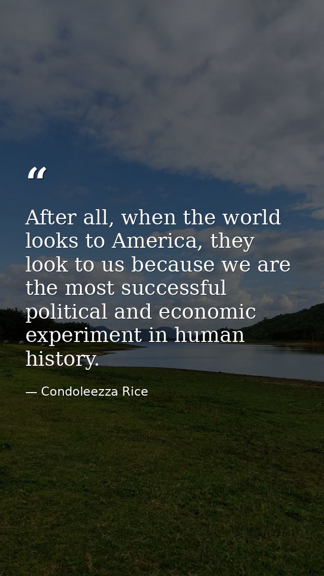 After all, when the world looks to America, they look to us because we are the most successful political and economic ex — Condoleezza Rice