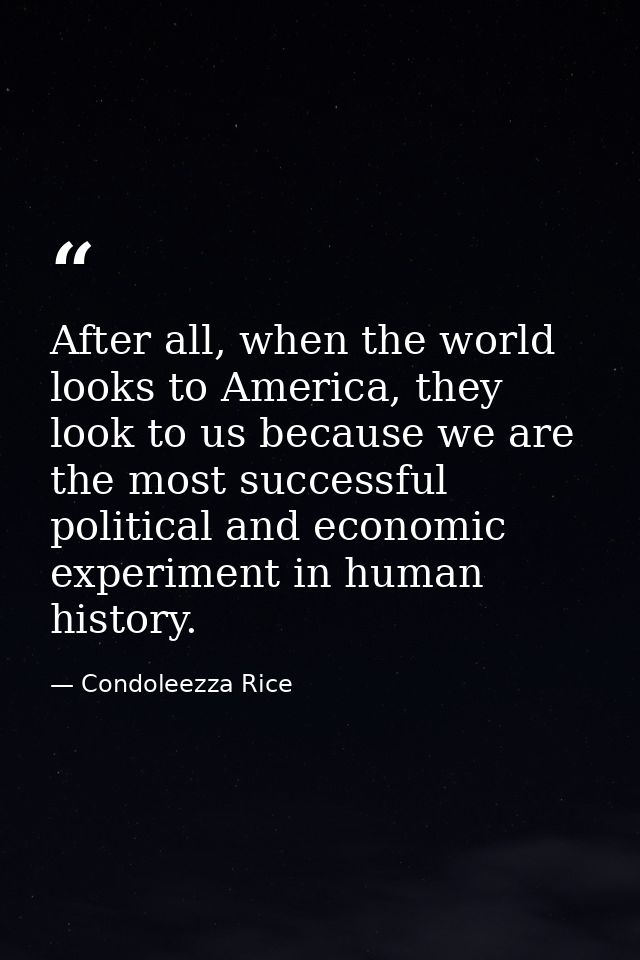 After all, when the world looks to America, they look to us because we are the most successful political and economic ex — Condoleezza Rice