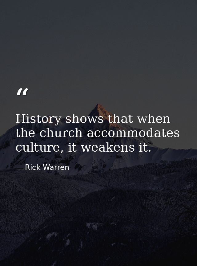 History shows that when the church accommodates culture, it weakens it. — Rick Warren