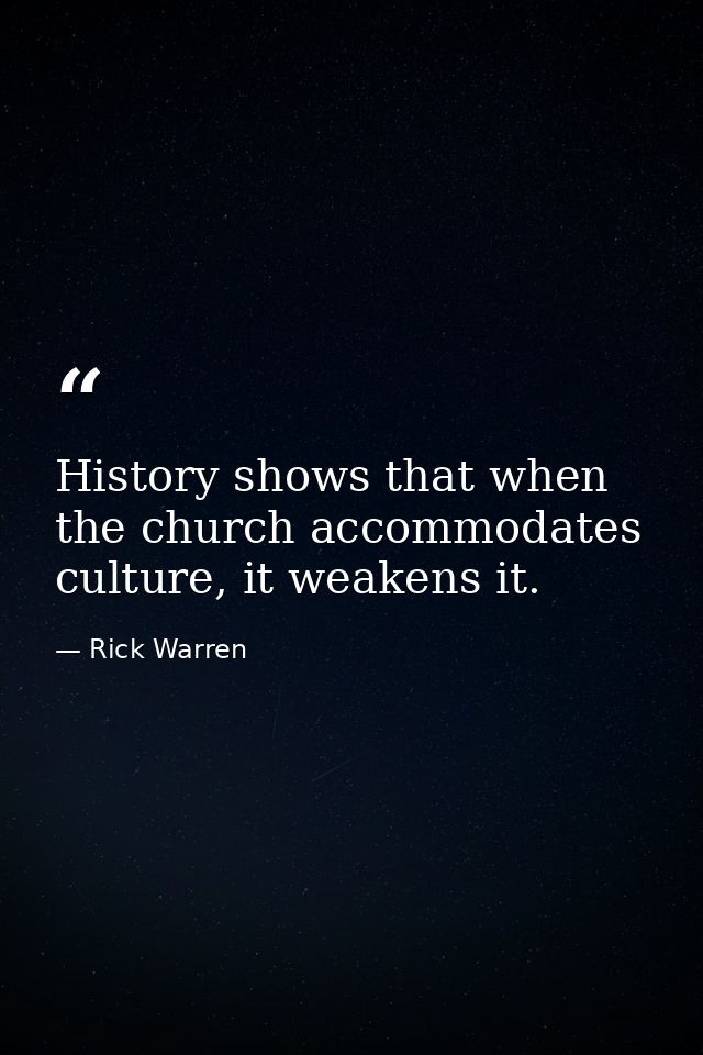 History shows that when the church accommodates culture, it weakens it. — Rick Warren