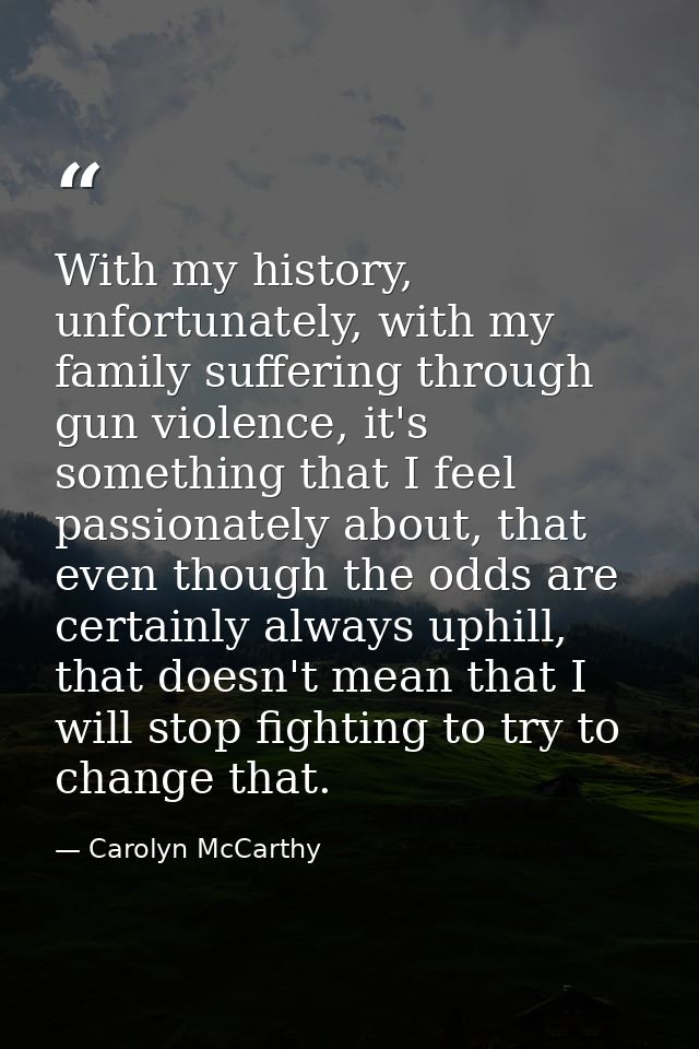 With my history, unfortunately, with my family suffering through gun violence, it's something that I feel passionately a — Carolyn McCarthy