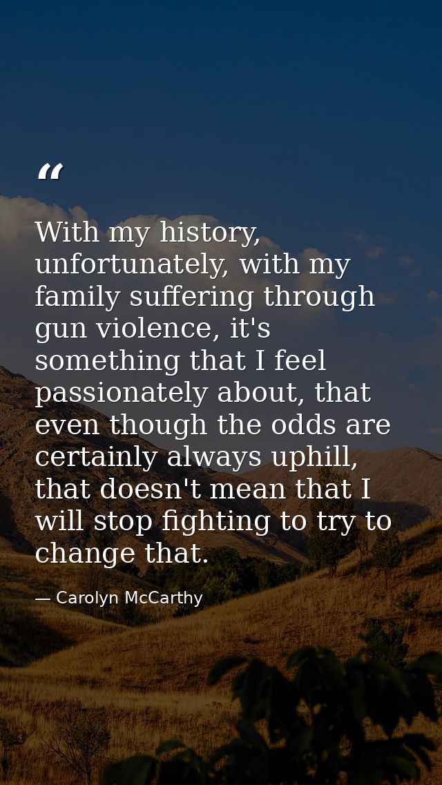 With my history, unfortunately, with my family suffering through gun violence, it's something that I feel passionately a — Carolyn McCarthy