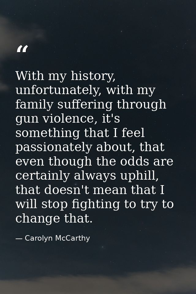 With my history, unfortunately, with my family suffering through gun violence, it's something that I feel passionately a — Carolyn McCarthy