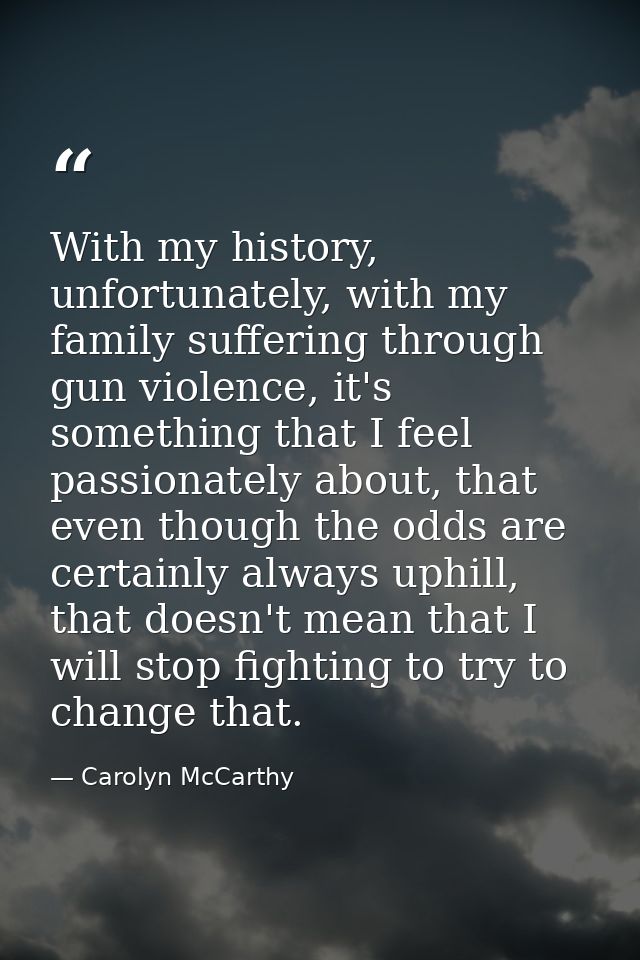 With my history, unfortunately, with my family suffering through gun violence, it's something that I feel passionately a — Carolyn McCarthy
