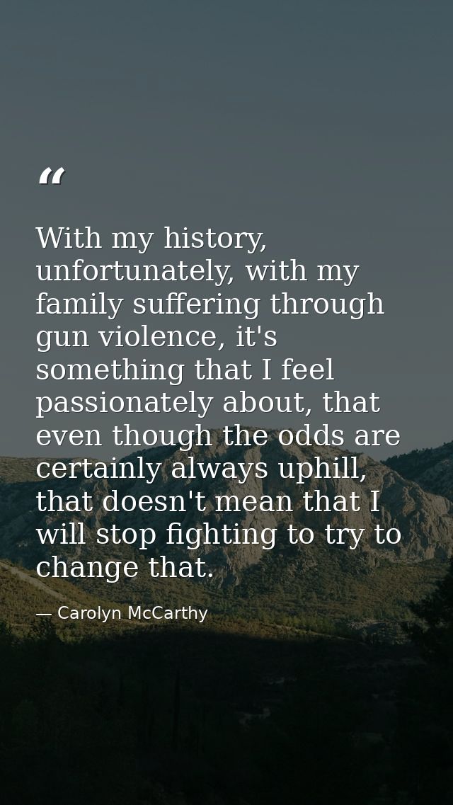 With my history, unfortunately, with my family suffering through gun violence, it's something that I feel passionately a — Carolyn McCarthy
