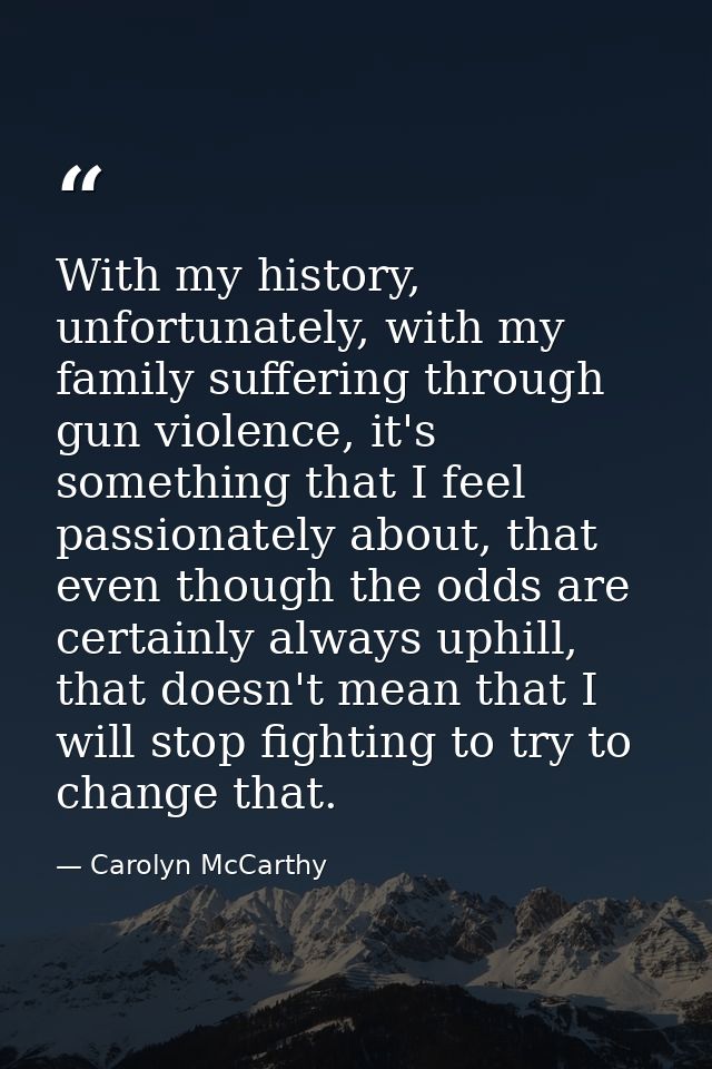 With my history, unfortunately, with my family suffering through gun violence, it's something that I feel passionately a — Carolyn McCarthy