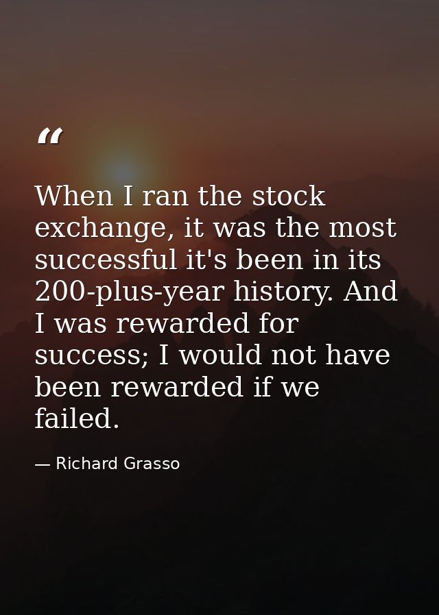When I ran the stock exchange, it was the most successful it's been in its 200-plus-year history. And I was rewarded for — Richard Grasso
