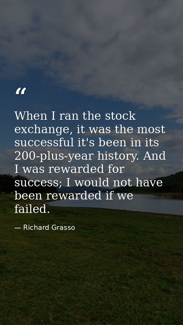 When I ran the stock exchange, it was the most successful it's been in its 200-plus-year history. And I was rewarded for — Richard Grasso