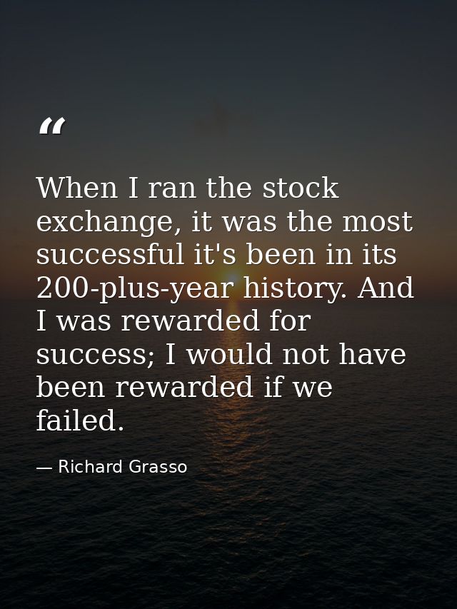 When I ran the stock exchange, it was the most successful it's been in its 200-plus-year history. And I was rewarded for — Richard Grasso