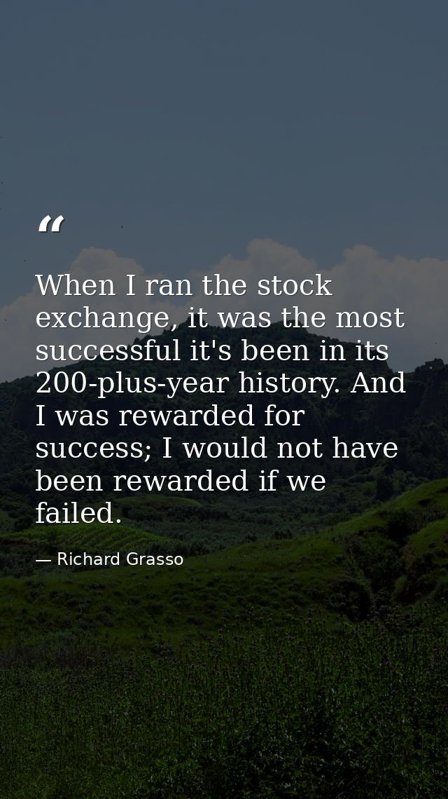 When I ran the stock exchange, it was the most successful it's been in its 200-plus-year history. And I was rewarded for — Richard Grasso