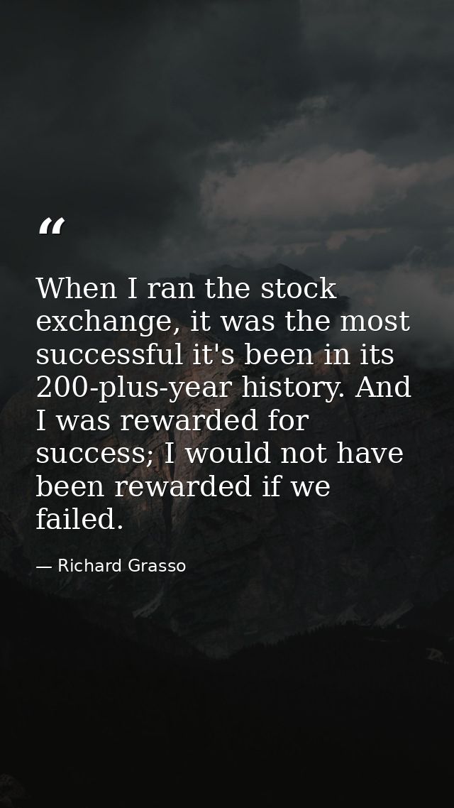 When I ran the stock exchange, it was the most successful it's been in its 200-plus-year history. And I was rewarded for — Richard Grasso
