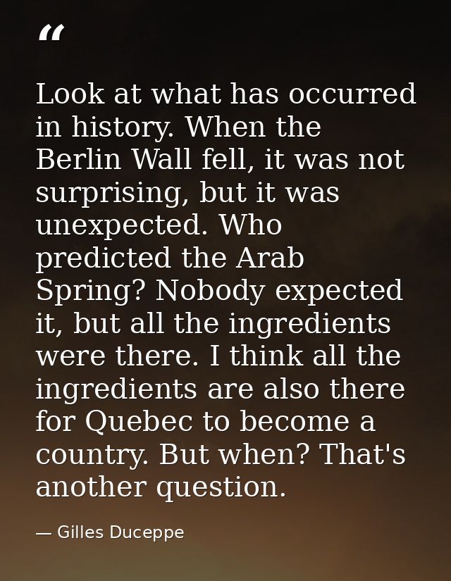 Look at what has occurred in history. When the Berlin Wall fell, it was not surprising, but it was unexpected. Who predi — Gilles Duceppe
