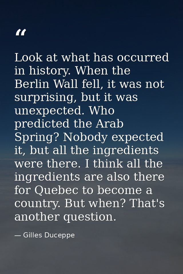 Look at what has occurred in history. When the Berlin Wall fell, it was not surprising, but it was unexpected. Who predi — Gilles Duceppe