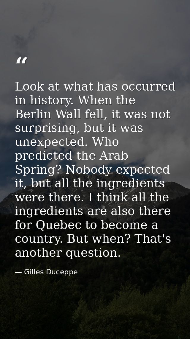 Look at what has occurred in history. When the Berlin Wall fell, it was not surprising, but it was unexpected. Who predi — Gilles Duceppe