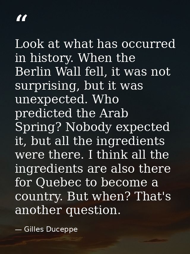 Look at what has occurred in history. When the Berlin Wall fell, it was not surprising, but it was unexpected. Who predi — Gilles Duceppe