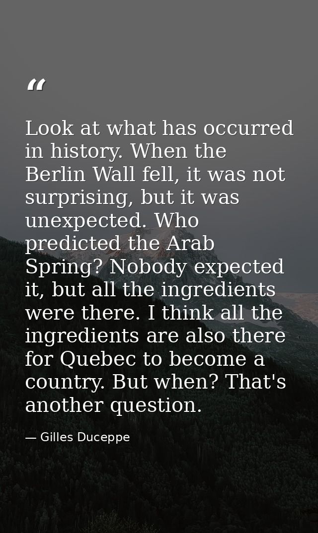 Look at what has occurred in history. When the Berlin Wall fell, it was not surprising, but it was unexpected. Who predi — Gilles Duceppe