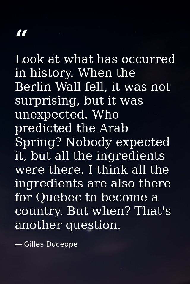 Look at what has occurred in history. When the Berlin Wall fell, it was not surprising, but it was unexpected. Who predi — Gilles Duceppe