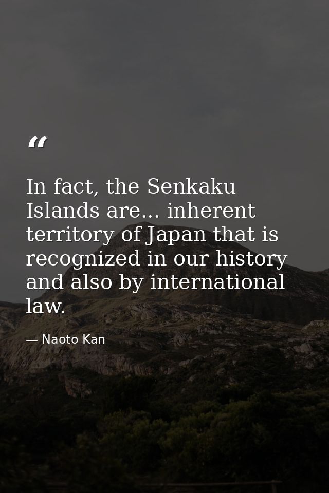 In fact, the Senkaku Islands are... inherent territory of Japan that is recognized in our history and also by internatio — Naoto Kan