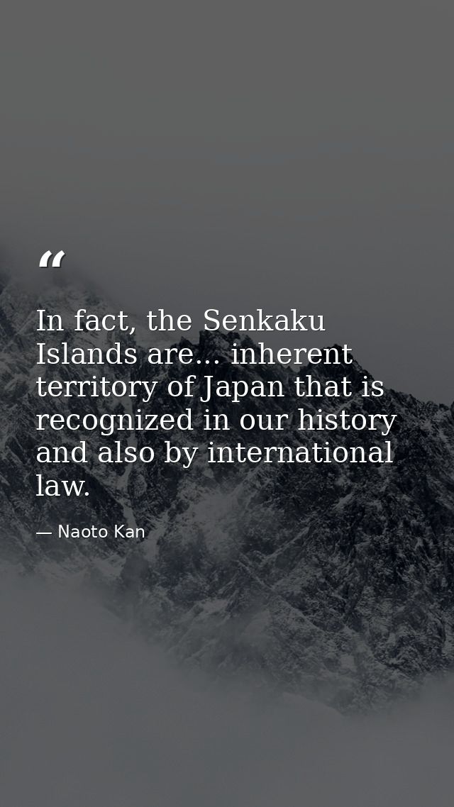 In fact, the Senkaku Islands are... inherent territory of Japan that is recognized in our history and also by internatio — Naoto Kan