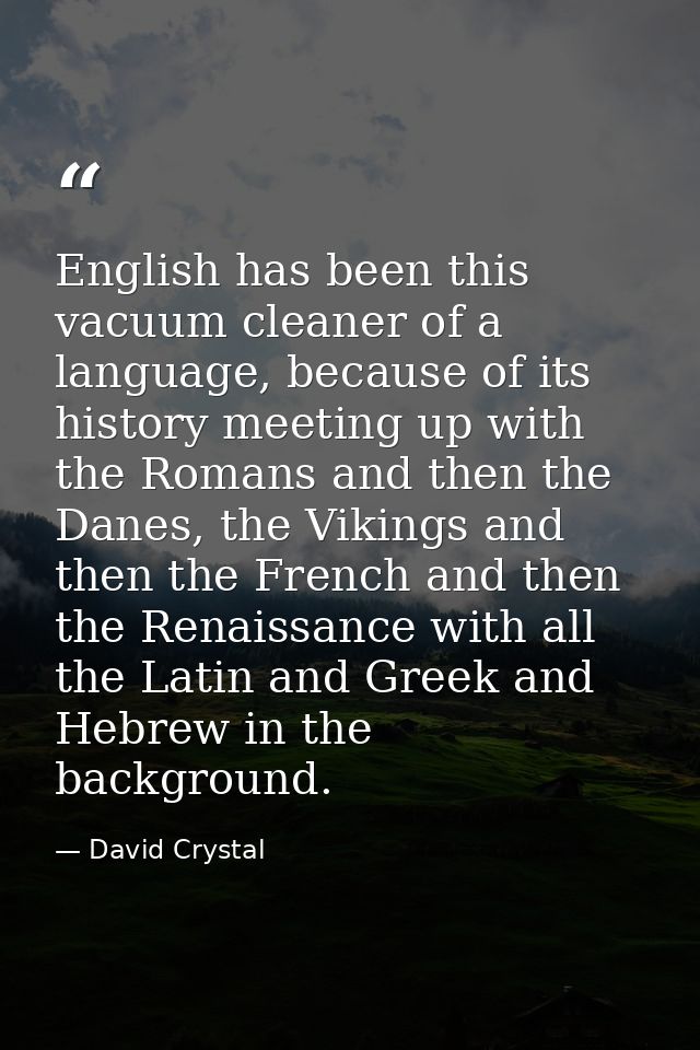 English has been this vacuum cleaner of a language, because of its history meeting up with the Romans and then the Danes — David Crystal