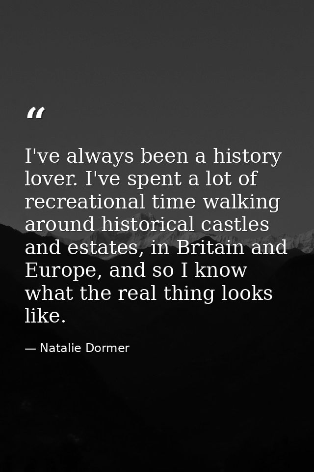 I've always been a history lover. I've spent a lot of recreational time walking around historical castles and estates, i — Natalie Dormer