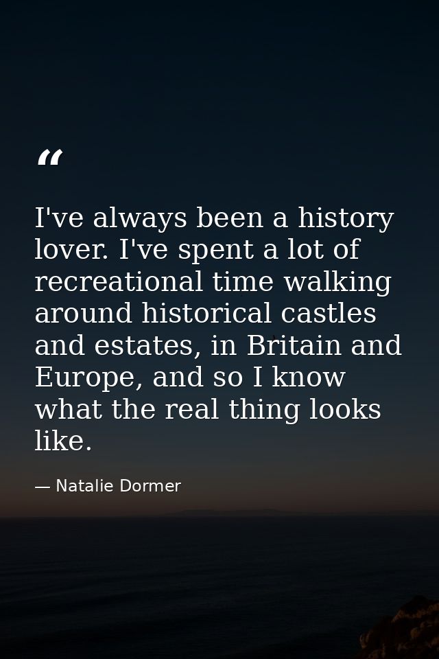 I've always been a history lover. I've spent a lot of recreational time walking around historical castles and estates, i — Natalie Dormer