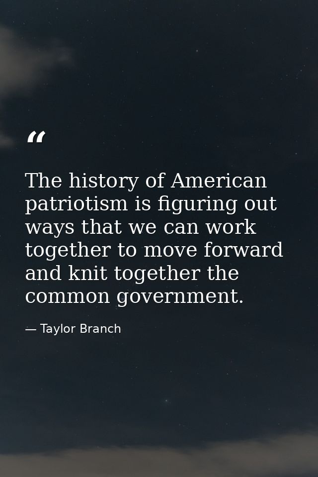 The history of American patriotism is figuring out ways that we can work together to move forward and knit together the  — Taylor Branch
