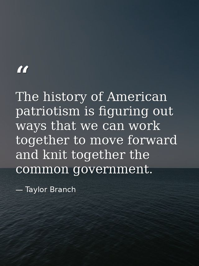 The history of American patriotism is figuring out ways that we can work together to move forward and knit together the  — Taylor Branch