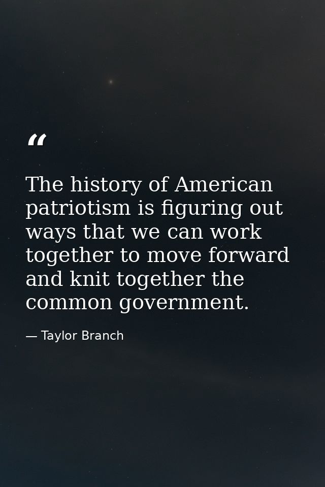 The history of American patriotism is figuring out ways that we can work together to move forward and knit together the  — Taylor Branch