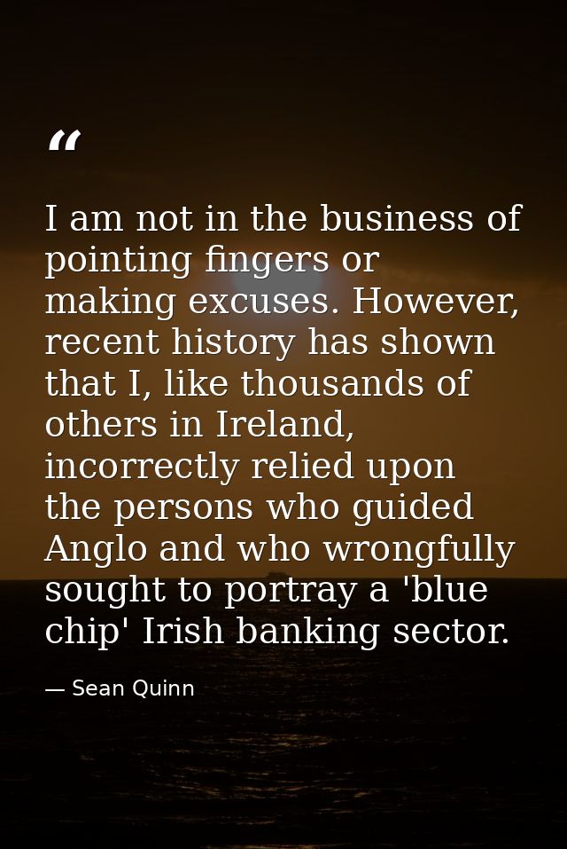 I am not in the business of pointing fingers or making excuses. However, recent history has shown that I, like thousands — Sean Quinn