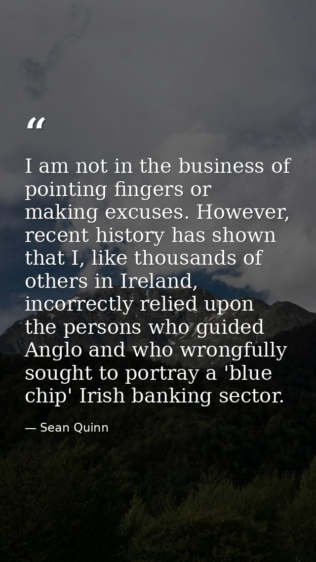 I am not in the business of pointing fingers or making excuses. However, recent history has shown that I, like thousands — Sean Quinn
